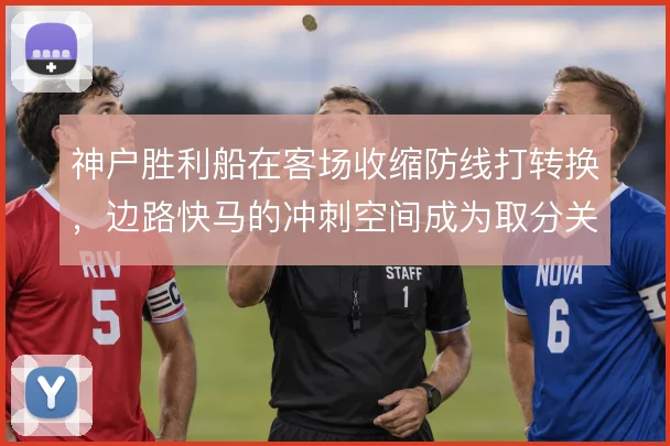神户胜利船在客场收缩防线打转换,边路快马的冲刺空间成为取分关键