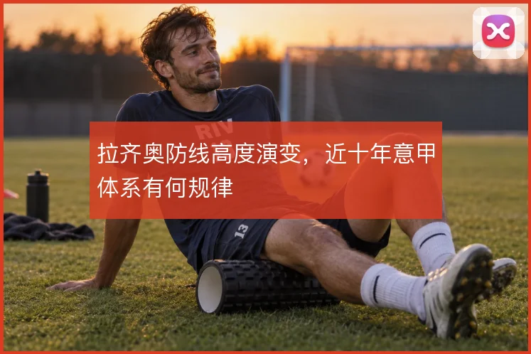 拉齐奥防线高度演变,近十年意甲体系有何规律