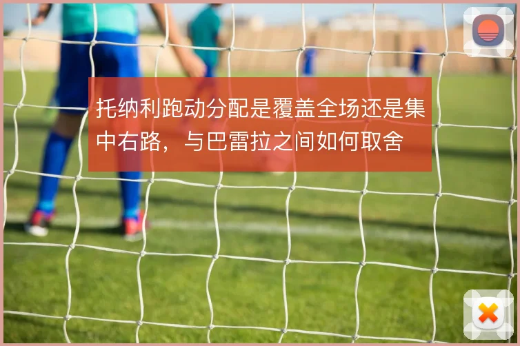 托纳利跑动分配是覆盖全场还是集中右路,与巴雷拉之间如何取舍