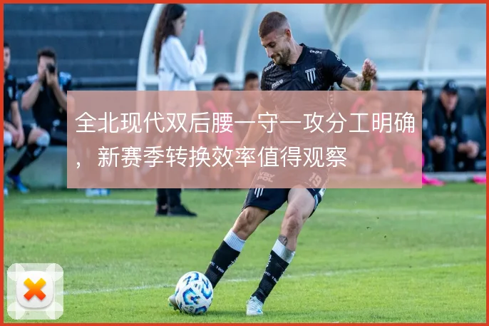 全北现代双后腰一守一攻分工明确,新赛季转换效率值得观察