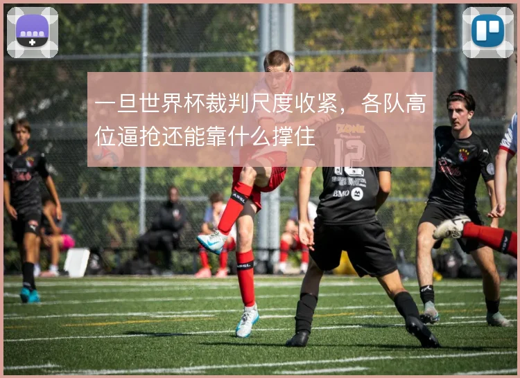 一旦世界杯裁判尺度收紧,各队高位逼抢还能靠什么撑住