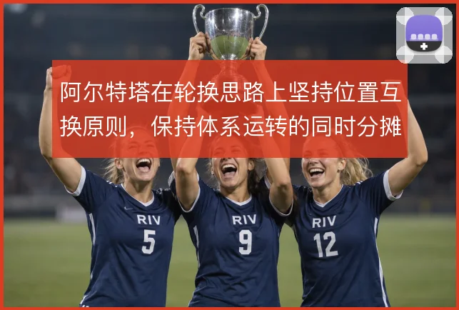 阿尔特塔在轮换思路上坚持位置互换原则,保持体系运转的同时分摊核心负荷
