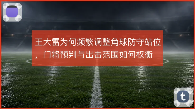 王大雷为何频繁调整角球防守站位，门将预判与出击范围如何权衡