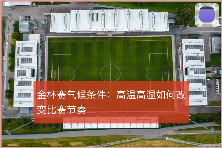 金杯赛气候条件：高温高湿如何改变比赛节奏