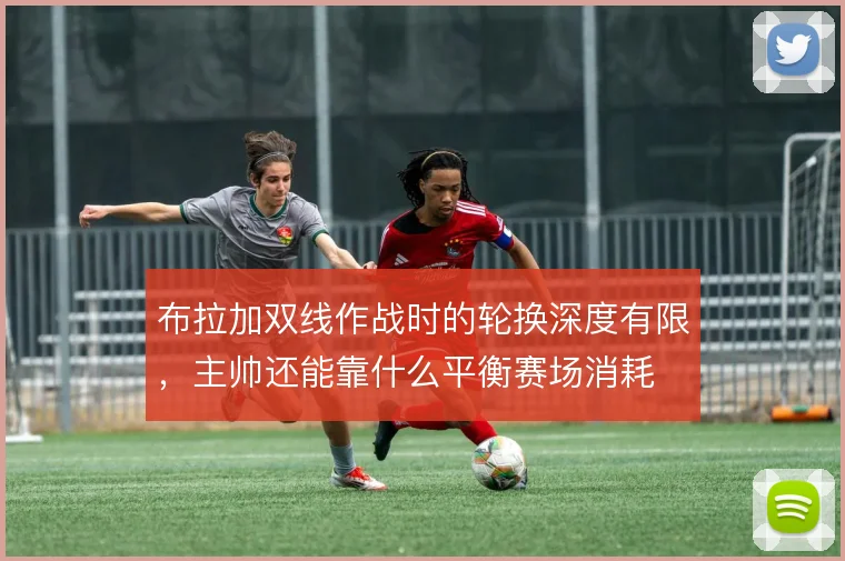 布拉加双线作战时的轮换深度有限,主帅还能靠什么平衡赛场消耗
