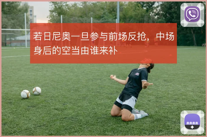 若日尼奥一旦参与前场反抢,中场身后的空当由谁来补