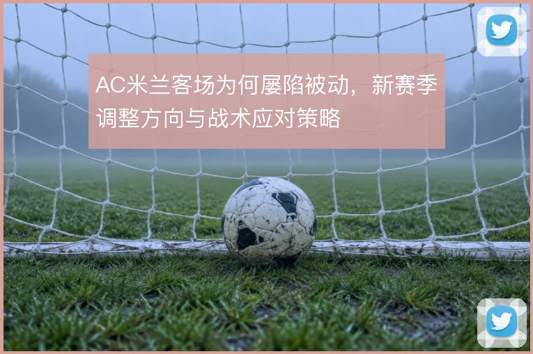 AC米兰客场为何屡陷被动，新赛季调整方向与战术应对策略