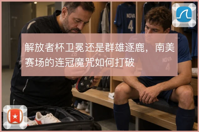 解放者杯卫冕还是群雄逐鹿，南美赛场的连冠魔咒如何打破