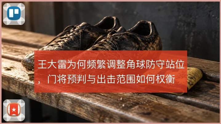 王大雷为何频繁调整角球防守站位,门将预判与出击范围如何权衡