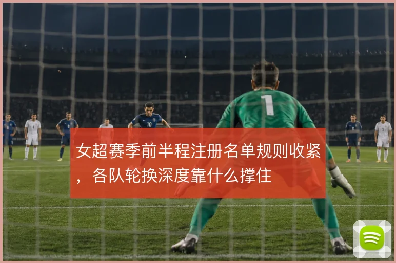 女超赛季前半程注册名单规则收紧,各队轮换深度靠什么撑住