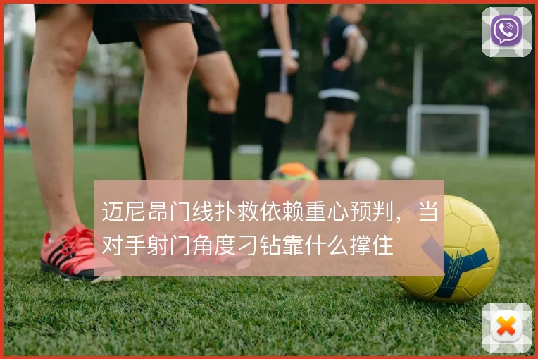迈尼昂门线扑救依赖重心预判,当对手射门角度刁钻靠什么撑住