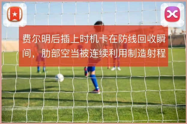费尔明后插上时机卡在防线回收瞬间,肋部空当被连续利用制造射程
