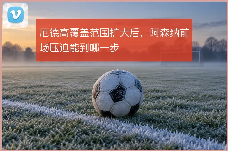 厄德高覆盖范围扩大后，阿森纳前场压迫能到哪一步