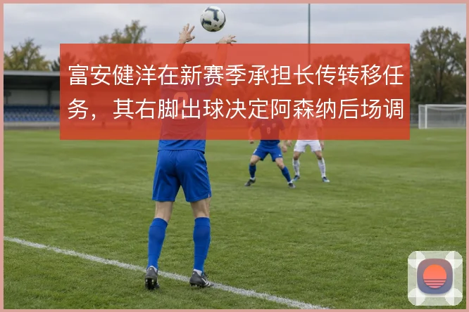 富安健洋在新赛季承担长传转移任务,其右脚出球决定阿森纳后场调度
