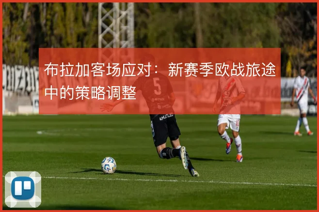 布拉加客场应对:新赛季欧战旅途中的策略调整