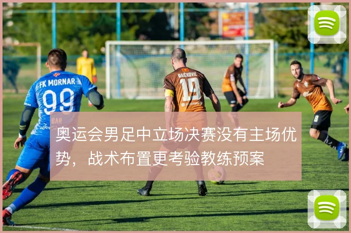 奥运会男足中立场决赛没有主场优势,战术布置更考验教练预案
