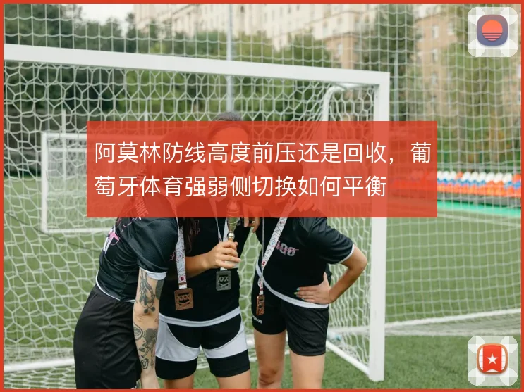 阿莫林防线高度前压还是回收，葡萄牙体育强弱侧切换如何平衡