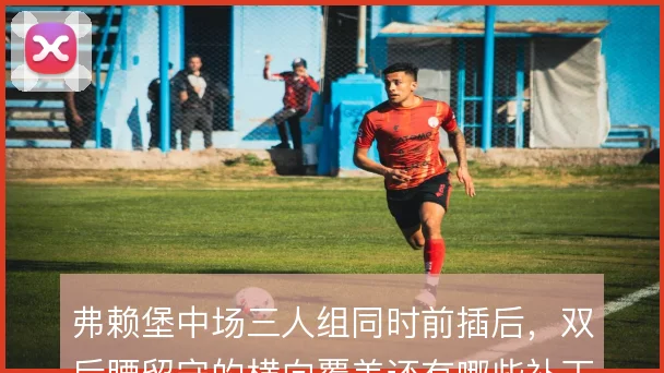 弗赖堡中场三人组同时前插后,双后腰留守的横向覆盖还有哪些补丁