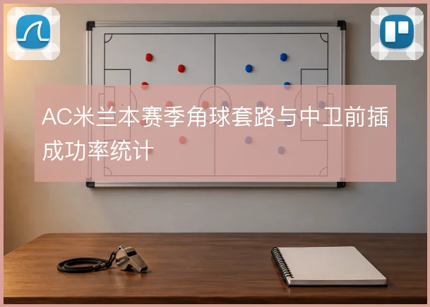 AC米兰本赛季角球套路与中卫前插成功率统计