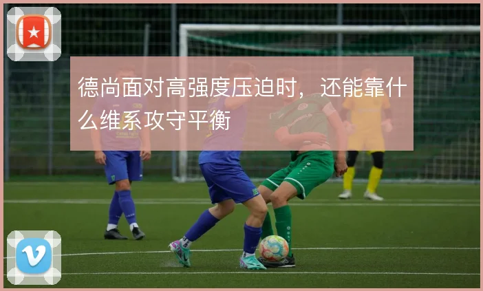 德尚面对高强度压迫时,还能靠什么维系攻守平衡
