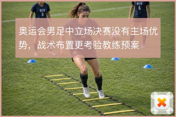 奥运会男足中立场决赛没有主场优势,战术布置更考验教练预案