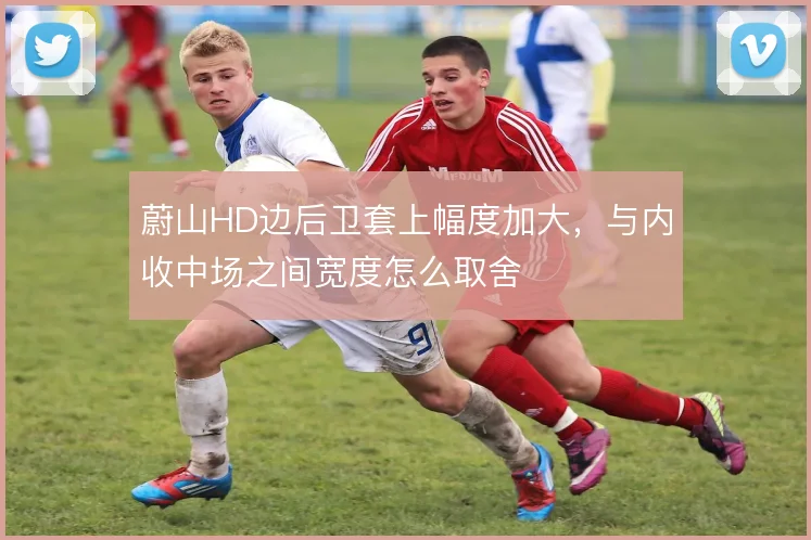 蔚山HD边后卫套上幅度加大，与内收中场之间宽度怎么取舍