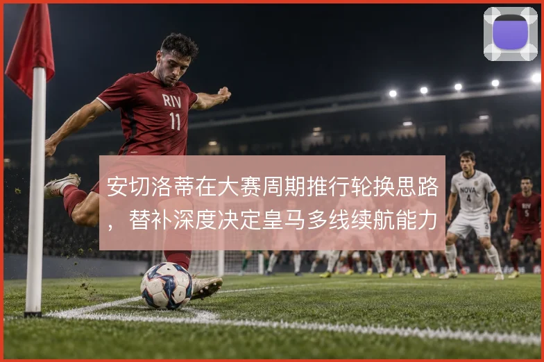安切洛蒂在大赛周期推行轮换思路，替补深度决定皇马多线续航能力