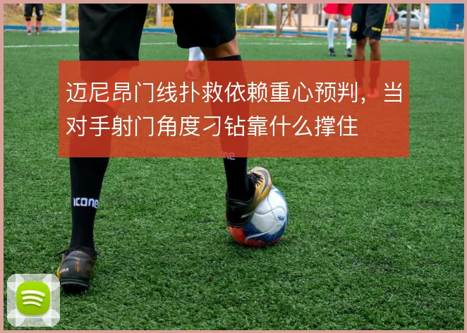 迈尼昂门线扑救依赖重心预判,当对手射门角度刁钻靠什么撑住