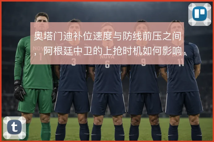 奥塔门迪补位速度与防线前压之间,阿根廷中卫的上抢时机如何影响身后空当