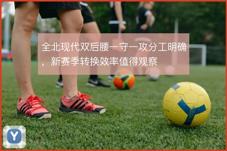 全北现代双后腰一守一攻分工明确,新赛季转换效率值得观察